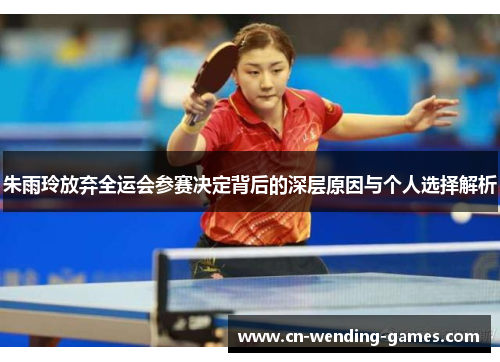朱雨玲放弃全运会参赛决定背后的深层原因与个人选择解析 朱雨玲放弃全运会参赛决定背后的深层原因与个人选择解析