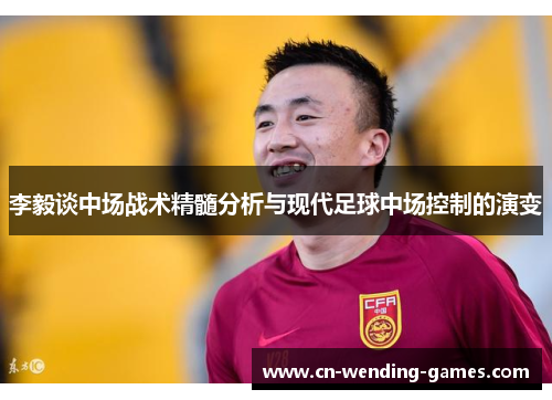 李毅谈中场战术精髓分析与现代足球中场控制的演变 李毅谈中场战术精髓分析与现代足球中场控制的演变