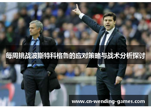 每周挑战波斯特科格鲁的应对策略与战术分析探讨 每周挑战波斯特科格鲁的应对策略与战术分析探讨