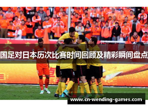 国足对日本历次比赛时间回顾及精彩瞬间盘点 国足对日本历次比赛时间回顾及精彩瞬间盘点
