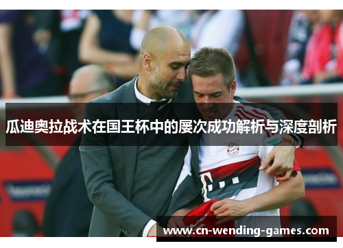 瓜迪奥拉战术在国王杯中的屡次成功解析与深度剖析 瓜迪奥拉战术在国王杯中的屡次成功解析与深度剖析