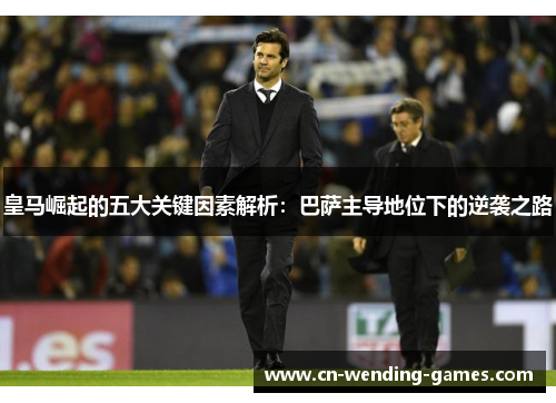 皇马崛起的五大关键因素解析：巴萨主导地位下的逆袭之路
