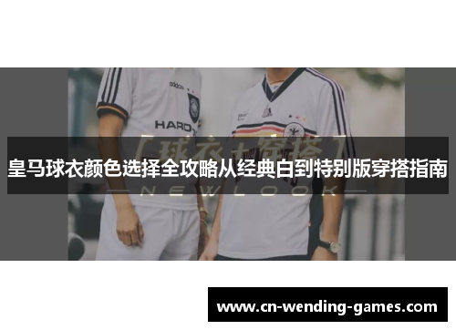 皇马球衣颜色选择全攻略从经典白到特别版穿搭指南 皇马球衣颜色选择全攻略从经典白到特别版穿搭指南