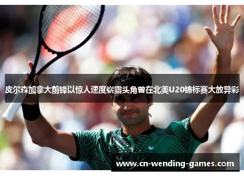皮尔森加拿大前锋以惊人速度崭露头角曾在北美U20锦标赛大放异彩 皮尔森加拿大前锋以惊人速度崭露头角曾在北美U20锦标赛大放异彩