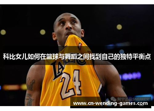 科比女儿如何在篮球与舞蹈之间找到自己的独特平衡点 科比女儿如何在篮球与舞蹈之间找到自己的独特平衡点