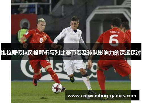 维拉蒂传球风格解析与对比赛节奏及球队影响力的深远探讨 维拉蒂传球风格解析与对比赛节奏及球队影响力的深远探讨