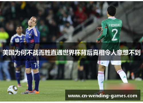 美国为何不战而胜直通世界杯背后真相令人意想不到