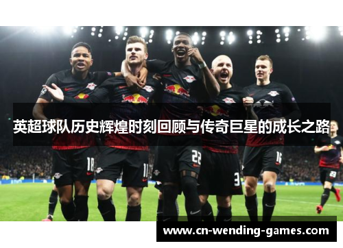 英超球队历史辉煌时刻回顾与传奇巨星的成长之路 英超球队历史辉煌时刻回顾与传奇巨星的成长之路