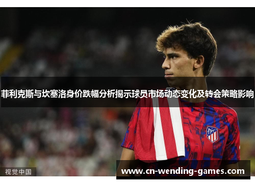 菲利克斯与坎塞洛身价跌幅分析揭示球员市场动态变化及转会策略影响 菲利克斯与坎塞洛身价跌幅分析揭示球员市场动态变化及转会策略影响