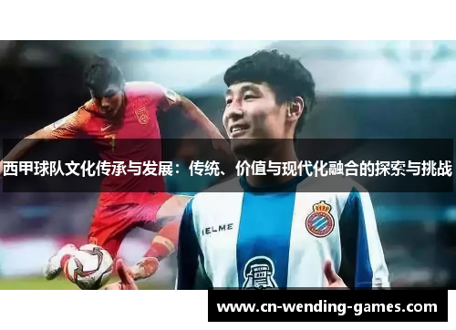 西甲球队文化传承与发展:传统、价值与现代化融合的探索与挑战 西甲球队文化传承与发展:传统、价值与现代化融合的探索与挑战