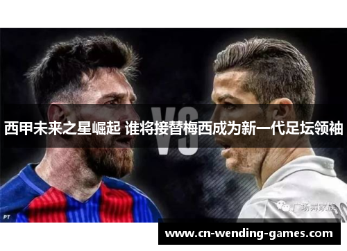 西甲未来之星崛起 谁将接替梅西成为新一代足坛领袖 西甲未来之星崛起 谁将接替梅西成为新一代足坛领袖
