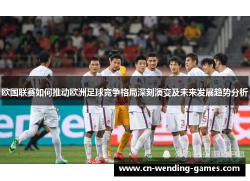 欧国联赛如何推动欧洲足球竞争格局深刻演变及未来发展趋势分析 欧国联赛如何推动欧洲足球竞争格局深刻演变及未来发展趋势分析