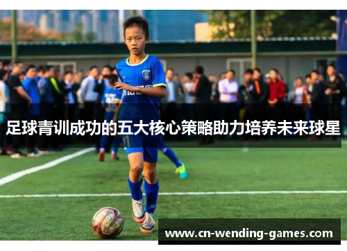 足球青训成功的五大核心策略助力培养未来球星 足球青训成功的五大核心策略助力培养未来球星