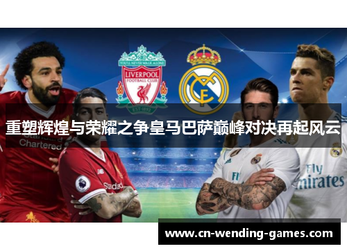 重塑辉煌与荣耀之争皇马巴萨巅峰对决再起风云