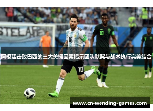 阿根廷击败巴西的三大关键因素揭示团队默契与战术执行完美结合 阿根廷击败巴西的三大关键因素揭示团队默契与战术执行完美结合