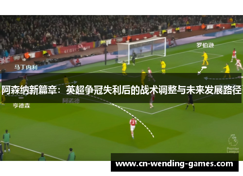 阿森纳新篇章:英超争冠失利后的战术调整与未来发展路径 阿森纳新篇章:英超争冠失利后的战术调整与未来发展路径