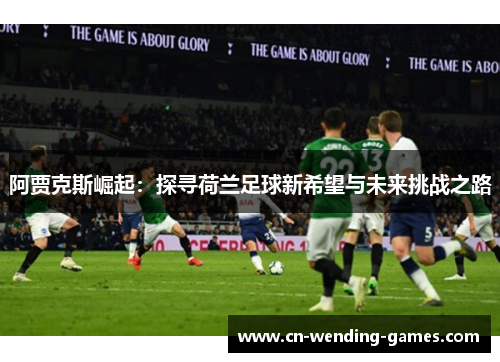 阿贾克斯崛起：探寻荷兰足球新希望与未来挑战之路