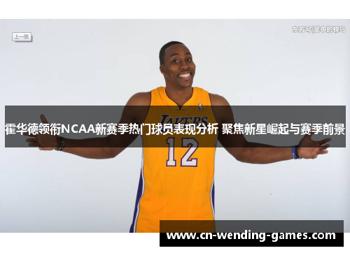 霍华德领衔NCAA新赛季热门球员表现分析 聚焦新星崛起与赛季前景 霍华德领衔NCAA新赛季热门球员表现分析 聚焦新星崛起与赛季前景