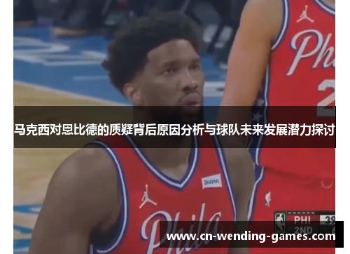 马克西对恩比德的质疑背后原因分析与球队未来发展潜力探讨 马克西对恩比德的质疑背后原因分析与球队未来发展潜力探讨