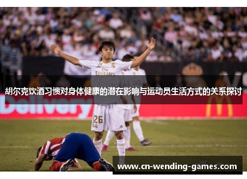 胡尔克饮酒习惯对身体健康的潜在影响与运动员生活方式的关系探讨 胡尔克饮酒习惯对身体健康的潜在影响与运动员生活方式的关系探讨