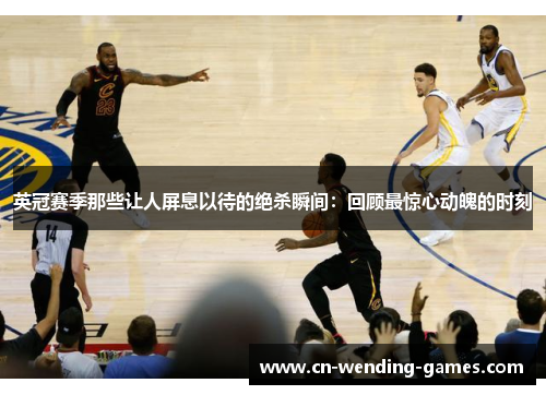 英冠赛季那些让人屏息以待的绝杀瞬间：回顾最惊心动魄的时刻