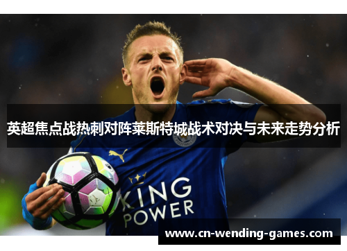 英超焦点战热刺对阵莱斯特城战术对决与未来走势分析 英超焦点战热刺对阵莱斯特城战术对决与未来走势分析