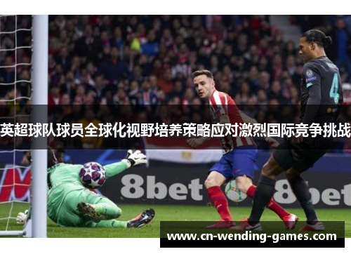 英超球队球员全球化视野培养策略应对激烈国际竞争挑战