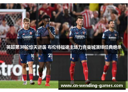 英超第38轮惊天逆袭 布伦特福德主场力克曼城演绎经典绝杀