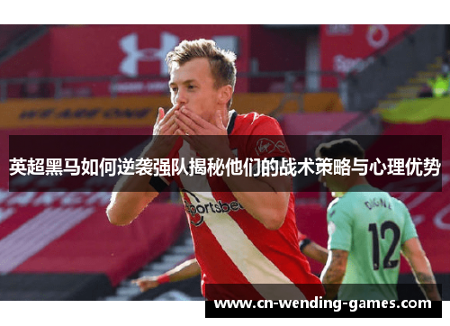 英超黑马如何逆袭强队揭秘他们的战术策略与心理优势 英超黑马如何逆袭强队揭秘他们的战术策略与心理优势