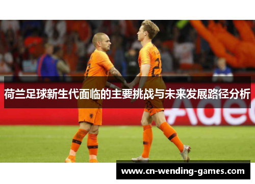 荷兰足球新生代面临的主要挑战与未来发展路径分析