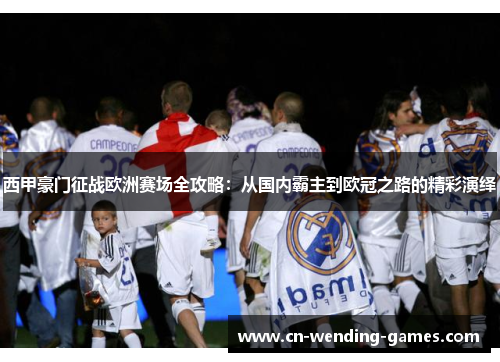 西甲豪门征战欧洲赛场全攻略:从国内霸主到欧冠之路的精彩演绎 西甲豪门征战欧洲赛场全攻略:从国内霸主到欧冠之路的精彩演绎