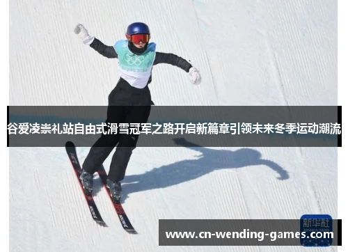 谷爱凌崇礼站自由式滑雪冠军之路开启新篇章引领未来冬季运动潮流