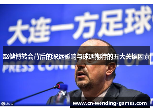赵健博转会背后的深远影响与球迷期待的五大关键因素