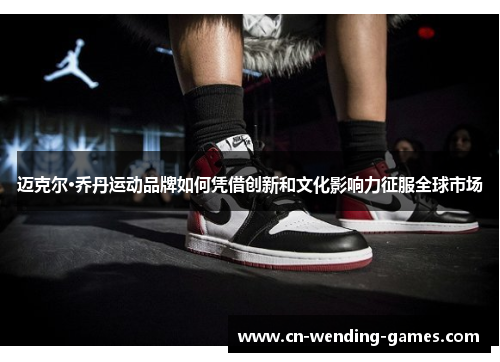 迈克尔·乔丹运动品牌如何凭借创新和文化影响力征服全球市场