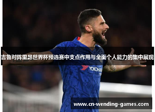 吉鲁对阵里昂世界杯预选赛中支点作用与全面个人能力的集中展现 吉鲁对阵里昂世界杯预选赛中支点作用与全面个人能力的集中展现