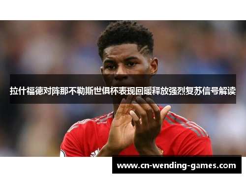 拉什福德对阵那不勒斯世俱杯表现回暖释放强烈复苏信号解读 拉什福德对阵那不勒斯世俱杯表现回暖释放强烈复苏信号解读