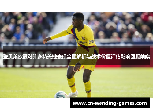 登贝莱欧冠对阵多特关键表现全面解析与战术价值评估影响回顾前瞻