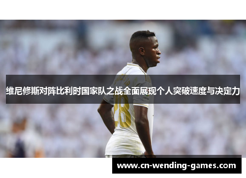 维尼修斯对阵比利时国家队之战全面展现个人突破速度与决定力 维尼修斯对阵比利时国家队之战全面展现个人突破速度与决定力