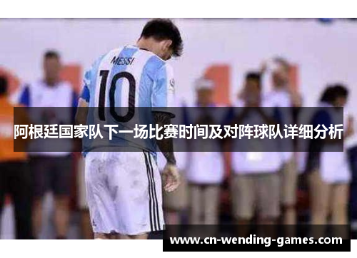 阿根廷国家队下一场比赛时间及对阵球队详细分析