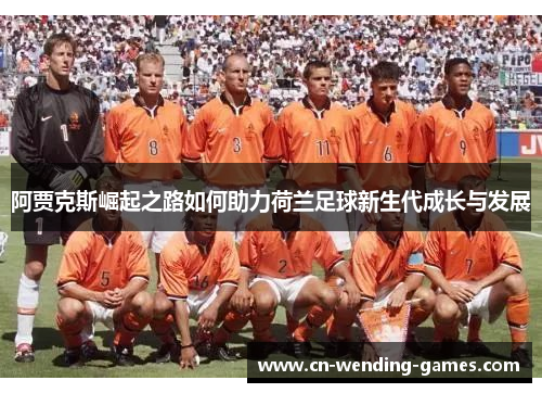 阿贾克斯崛起之路如何助力荷兰足球新生代成长与发展 阿贾克斯崛起之路如何助力荷兰足球新生代成长与发展