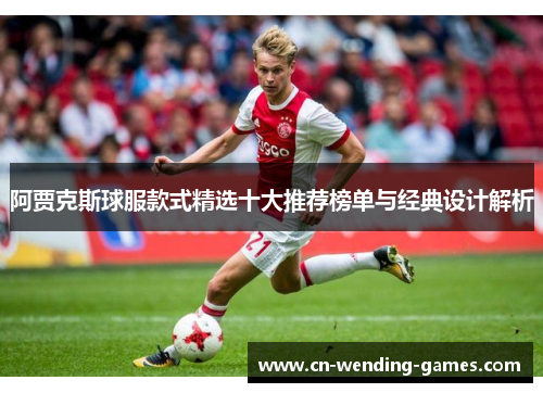 阿贾克斯球服款式精选十大推荐榜单与经典设计解析 阿贾克斯球服款式精选十大推荐榜单与经典设计解析