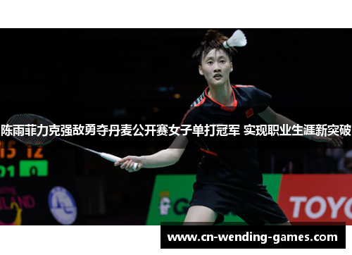 陈雨菲力克强敌勇夺丹麦公开赛女子单打冠军 实现职业生涯新突破 陈雨菲力克强敌勇夺丹麦公开赛女子单打冠军 实现职业生涯新突破