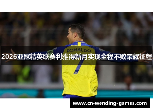 2026亚冠精英联赛利雅得新月实现全程不败荣耀征程